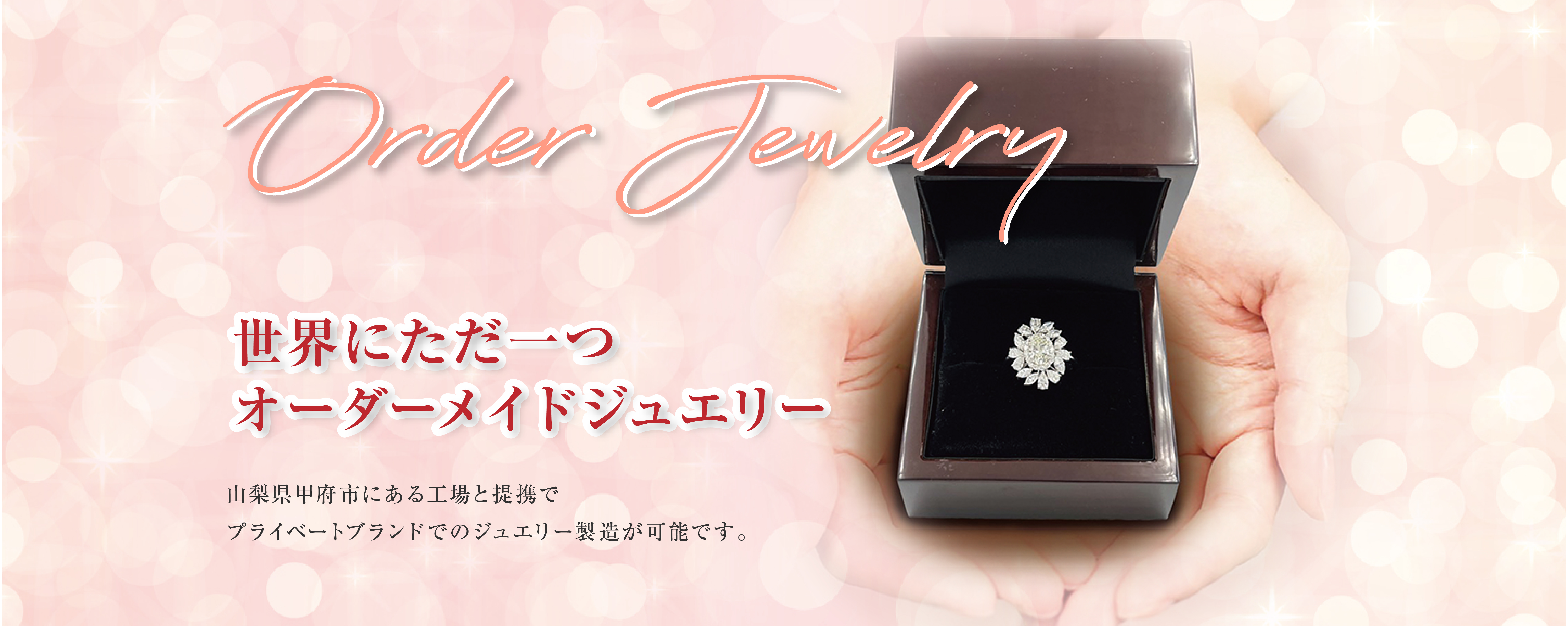 Order Jewelry　大切な人へのプレゼントや、いつも頑張っている自分へのご褒美に…。オーダーメイドジュエリーの製造が可能です。