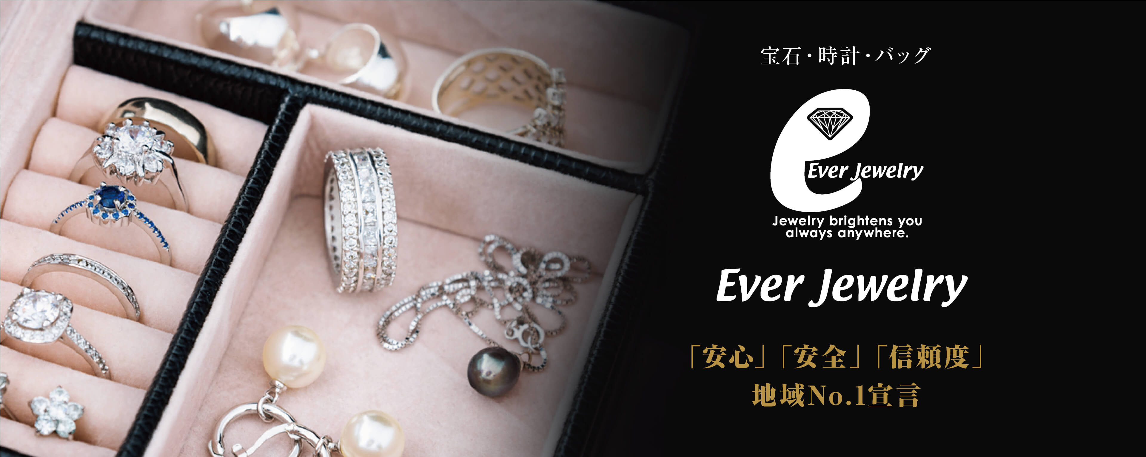 宝石・時計・バッグ Ever Jewelry Jewelry brightens you always anywhere. Ever Jewelry 「安心」「安全」「信頼度」地域No.1宣言